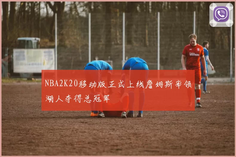 NBA2K20移动版正式上线詹姆斯率领湖人夺得总冠军