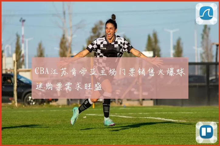 CBA江苏肯帝亚主场门票销售火爆球迷购票需求旺盛