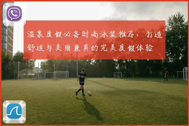 温泉度假必备时尚泳装推荐，打造舒适与美丽兼具的完美度假体验