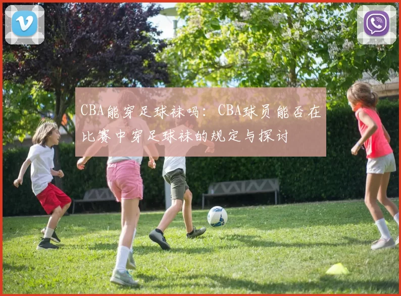 CBA能穿足球袜吗：CBA球员能否在比赛中穿足球袜的规定与探讨