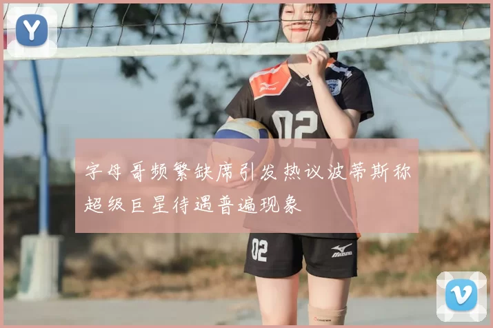 字母哥频繁缺席引发热议波蒂斯称超级巨星待遇普遍现象