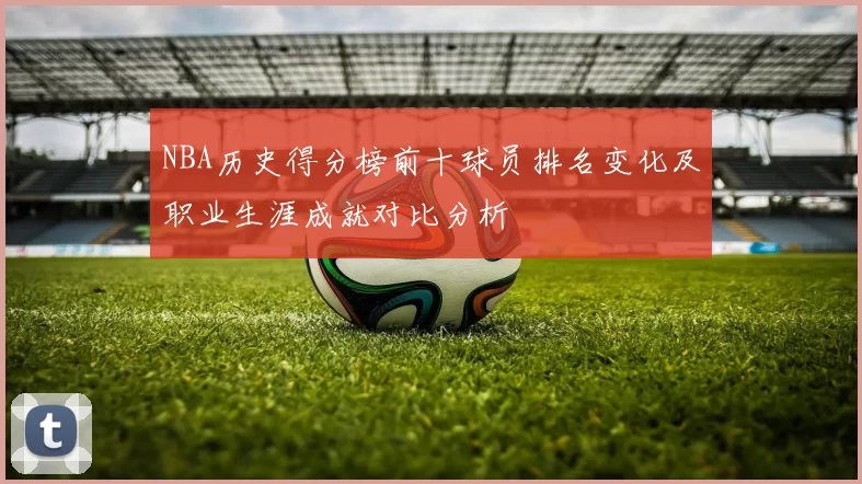 NBA历史得分榜前十球员排名变化及职业生涯成就对比分析