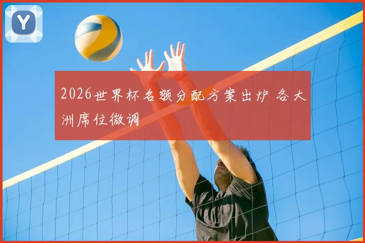2026世界杯名额分配方案出炉 各大洲席位微调