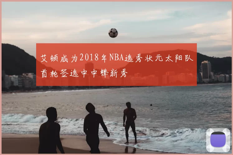 艾顿成为2018年NBA选秀状元太阳队首轮签选中中锋新秀