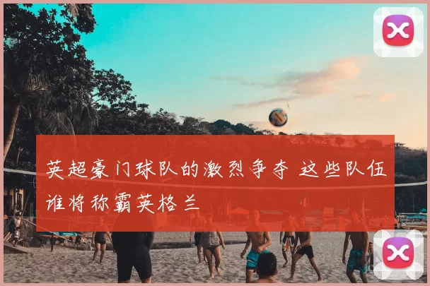 英超豪门球队的激烈争夺 这些队伍谁将称霸英格兰