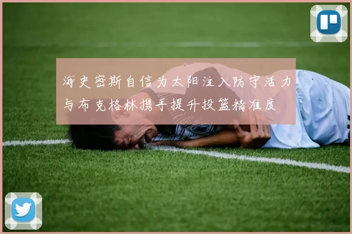 海史密斯自信为太阳注入防守活力与布克格林携手提升投篮精准度