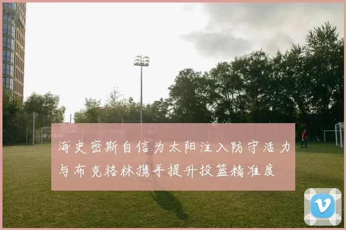 海史密斯自信为太阳注入防守活力与布克格林携手提升投篮精准度