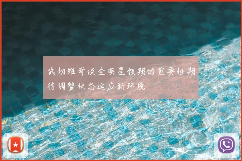 武切维奇谈全明星假期的重要性期待调整状态适应新环境