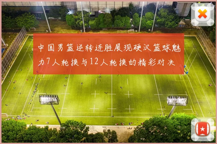 中国男篮逆转连胜展现硬汉篮球魅力7人轮换与12人轮换的精彩对决