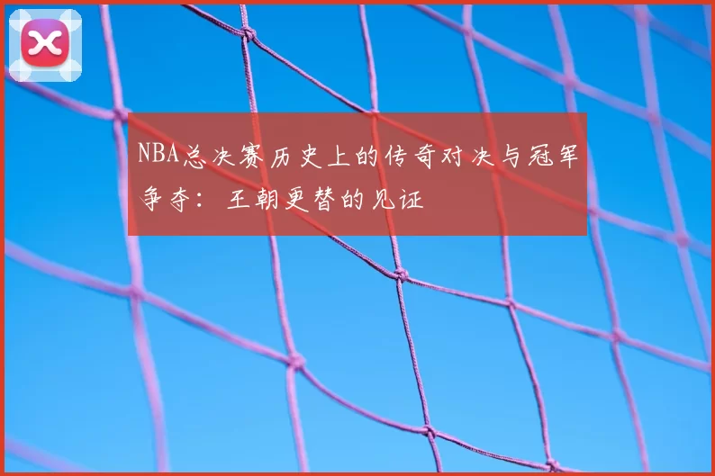 NBA总决赛历史上的传奇对决与冠军争夺：王朝更替的见证