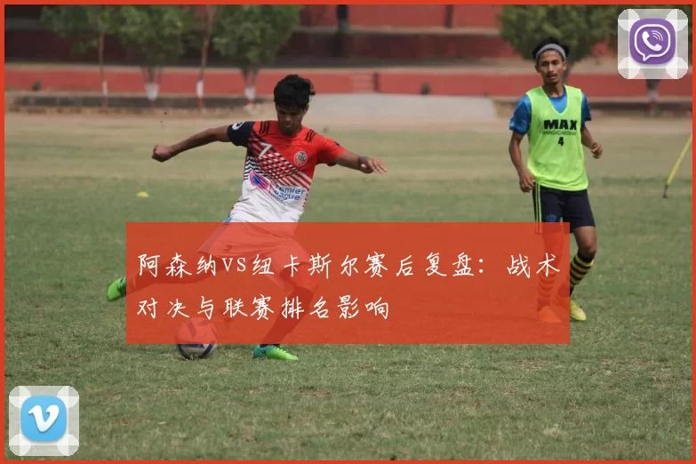 阿森纳vs纽卡斯尔赛后复盘:战术对决与联赛排名影响