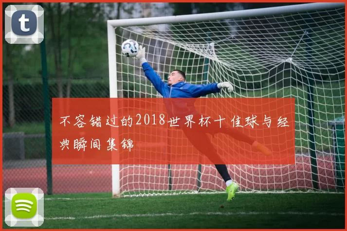 不容错过的2018世界杯十佳球与经典瞬间集锦