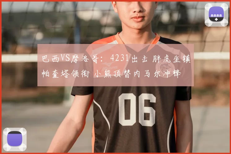 巴西VS摩洛哥：4231出击 胖虎坐镇帕奎塔领衔 小熊顶替内马尔冲锋