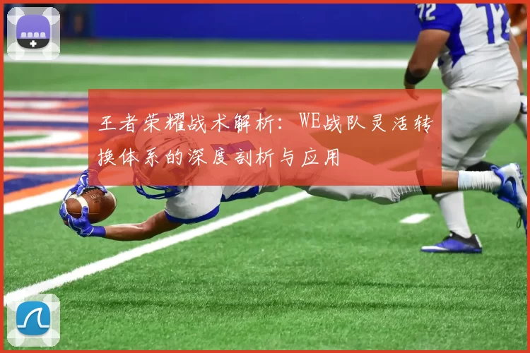 王者荣耀战术解析：WE战队灵活转换体系的深度剖析与应用