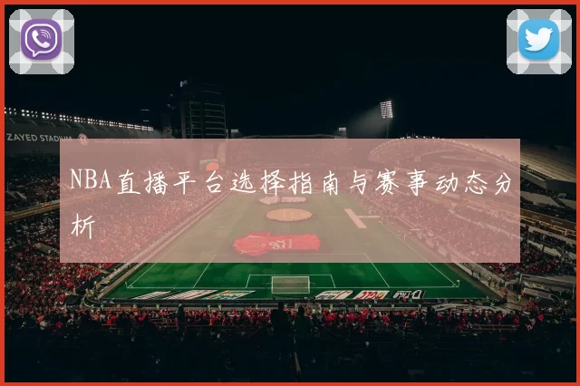 NBA直播平台选择指南与赛事动态分析