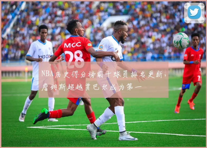 NBA历史得分榜前十球员排名更新，詹姆斯超越贾巴尔成为第一