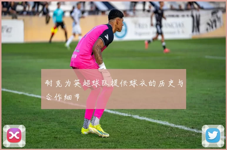 耐克为英超球队提供球衣的历史与合作细节