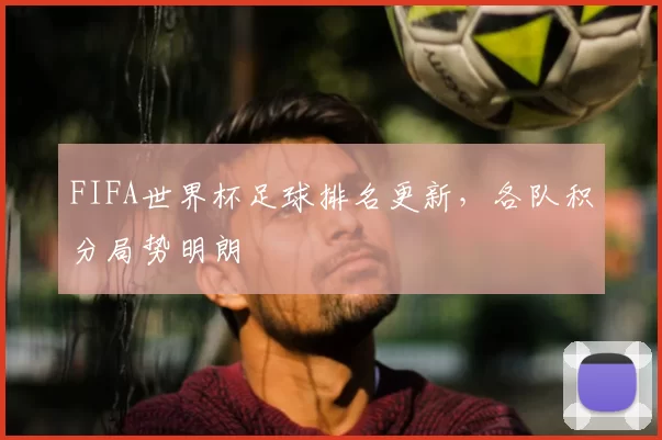 FIFA世界杯足球排名更新，各队积分局势明朗