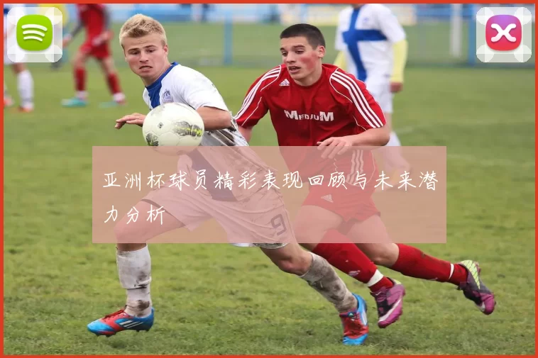 亚洲杯球员精彩表现回顾与未来潜力分析