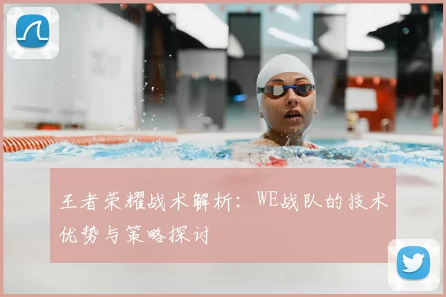 王者荣耀战术解析：WE战队的技术优势与策略探讨