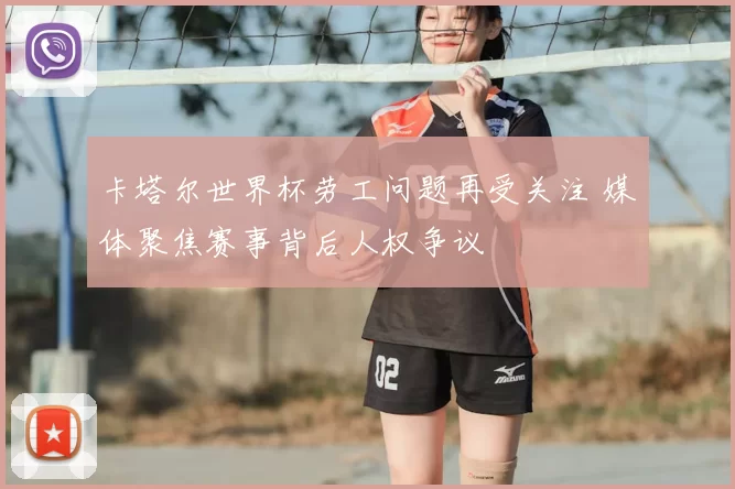 卡塔尔世界杯劳工问题再受关注 媒体聚焦赛事背后人权争议