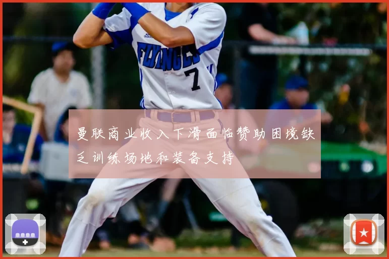 曼联商业收入下滑面临赞助困境缺乏训练场地和装备支持