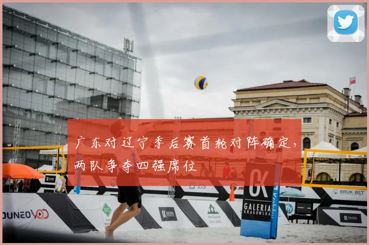 广东对辽宁季后赛首轮对阵确定，两队争夺四强席位