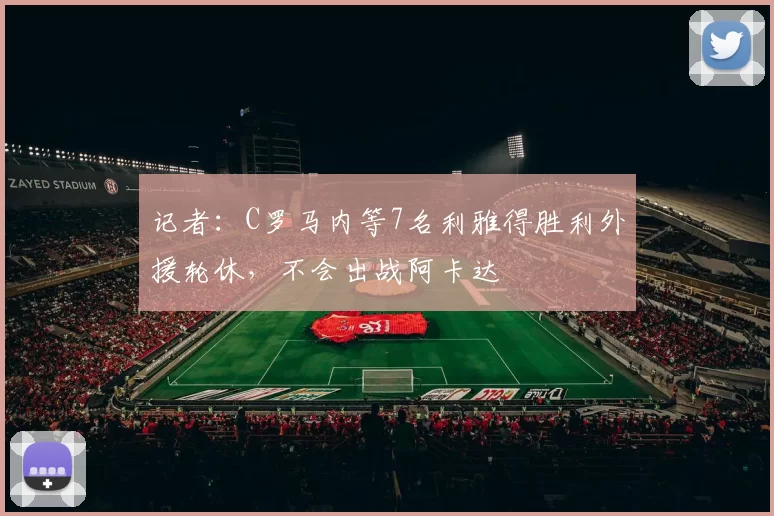 记者:C罗马内等7名利雅得胜利外援轮休,不会出战阿卡达