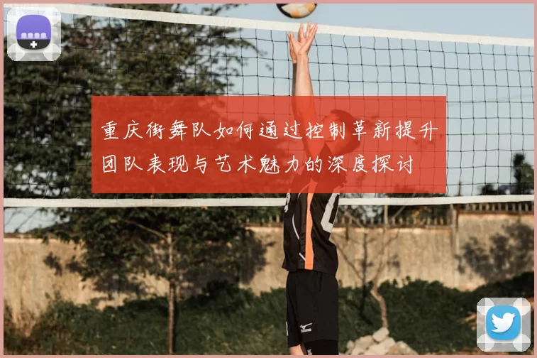 重庆街舞队如何通过控制革新提升团队表现与艺术魅力的深度探讨