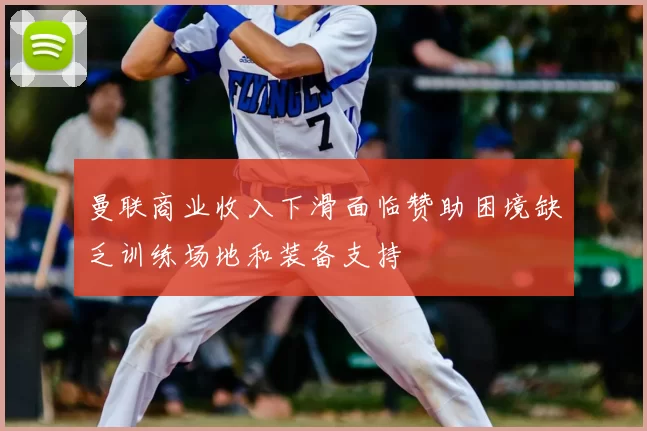 曼联商业收入下滑面临赞助困境缺乏训练场地和装备支持