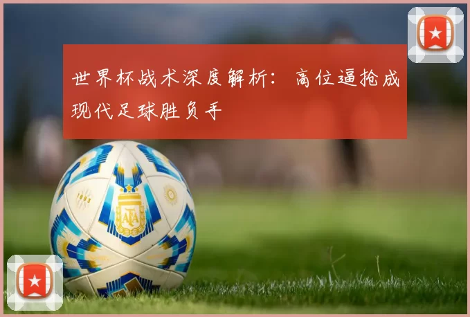 世界杯战术深度解析:高位逼抢成现代足球胜负手