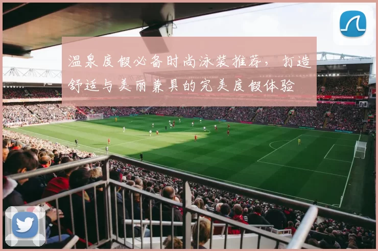 温泉度假必备时尚泳装推荐，打造舒适与美丽兼具的完美度假体验