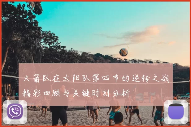 火箭队在太阳队第四节的逆转之战精彩回顾与关键时刻分析