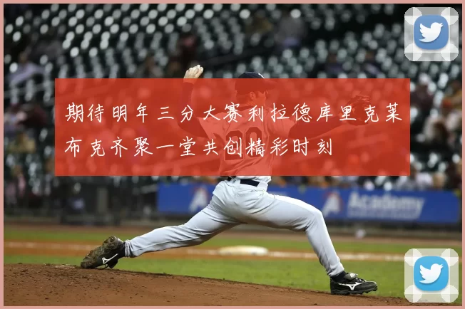 期待明年三分大赛利拉德库里克莱布克齐聚一堂共创精彩时刻