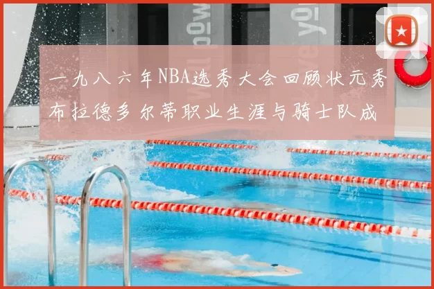一九八六年NBA选秀大会回顾状元秀布拉德多尔蒂职业生涯与骑士队成就
