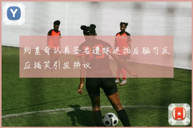 约基奇认真签名遭球迷拍后脑勺反应搞笑引发热议