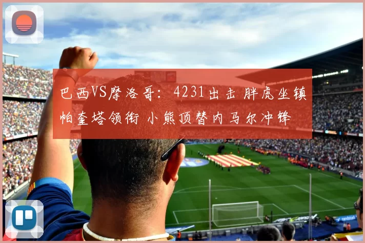 巴西VS摩洛哥:4231出击 胖虎坐镇帕奎塔领衔 小熊顶替内马尔冲锋