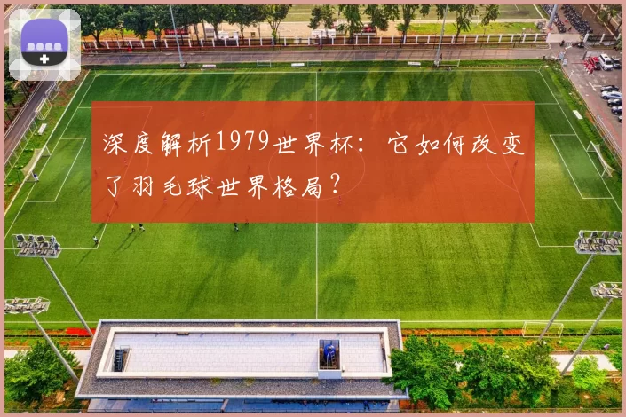 深度解析1979世界杯:它如何改变了羽毛球世界格局?