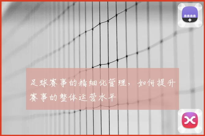 足球赛事的精细化管理，如何提升赛事的整体运营水平