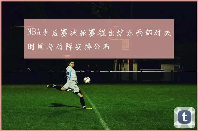 NBA季后赛次轮赛程出炉东西部对决时间与对阵安排公布