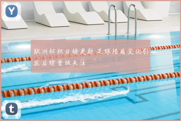 欧洲杯积分榜更新 足球格局变化引发后续晋级关注