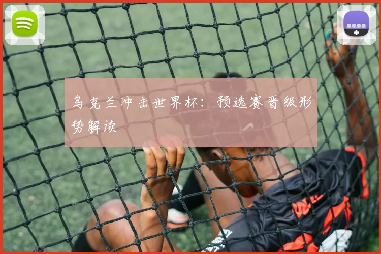 乌克兰冲击世界杯：预选赛晋级形势解读