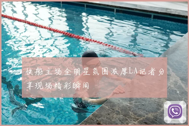 快船主场全明星氛围浓厚LA记者分享现场精彩瞬间