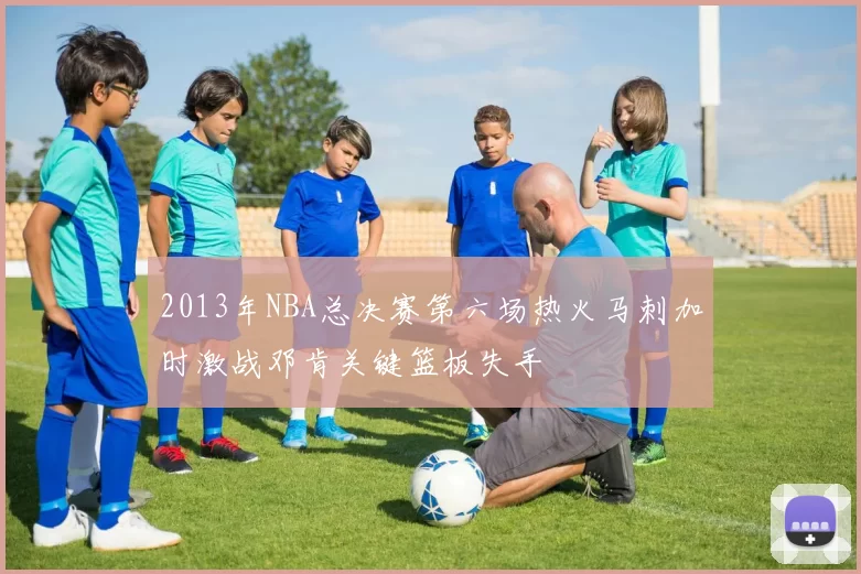 2013年NBA总决赛第六场热火马刺加时激战邓肯关键篮板失手