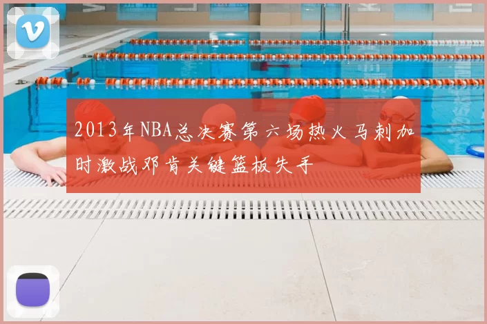 2013年NBA总决赛第六场热火马刺加时激战邓肯关键篮板失手