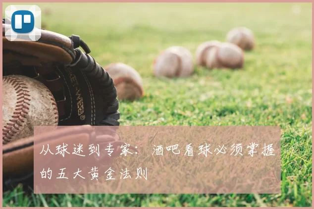 从球迷到专家:酒吧看球必须掌握的五大黄金法则