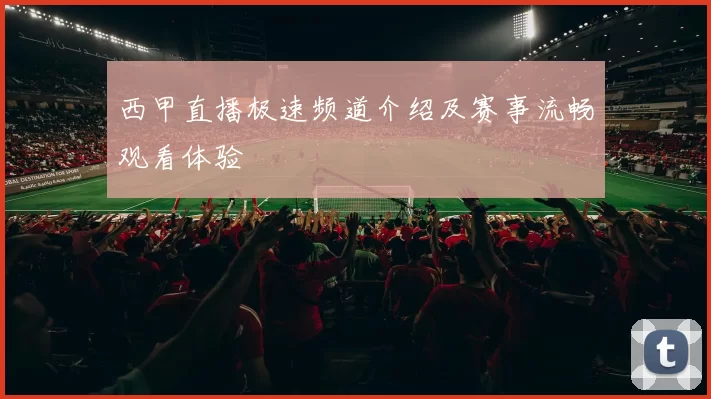 西甲直播极速频道介绍及赛事流畅观看体验