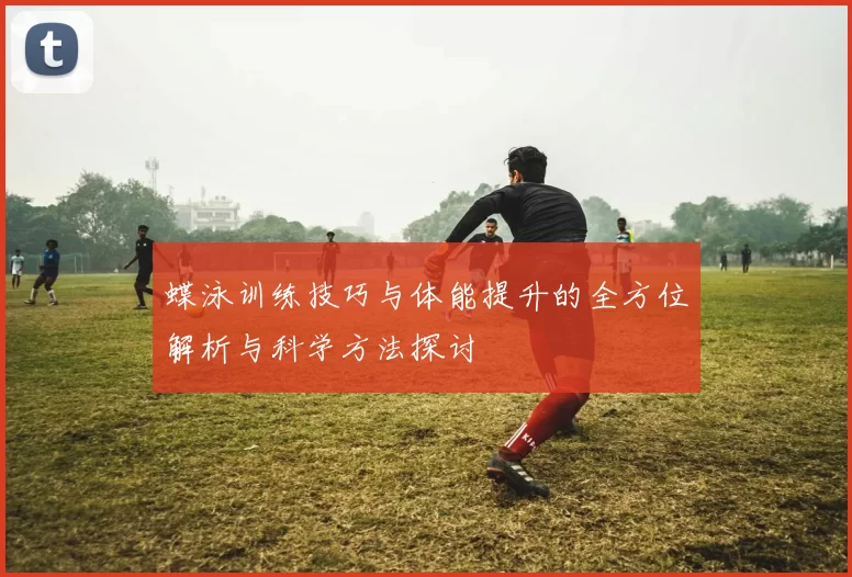 蝶泳训练技巧与体能提升的全方位解析与科学方法探讨