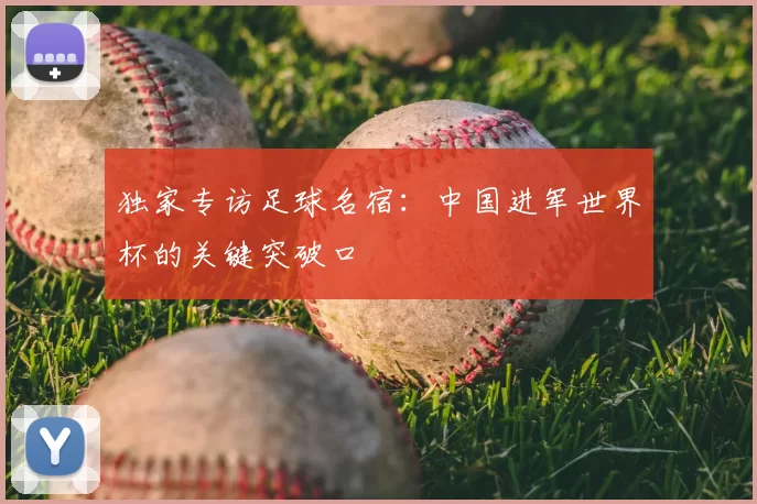 独家专访足球名宿：中国进军世界杯的关键突破口