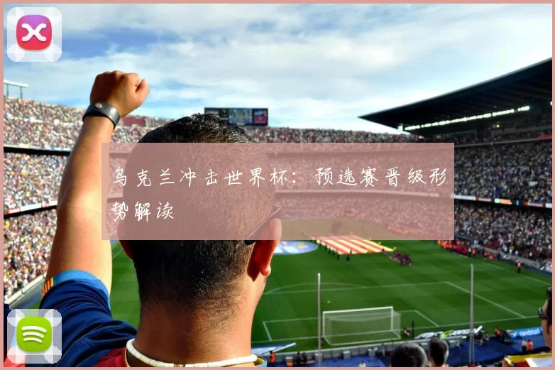 乌克兰冲击世界杯:预选赛晋级形势解读